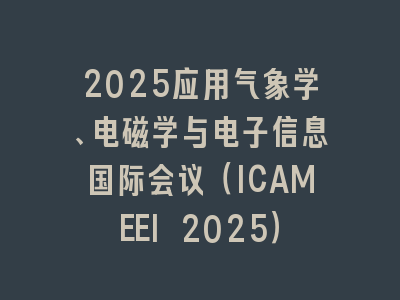 2025应用气象学、电磁学与电子信息国际会议（ICAMEEI 2025）