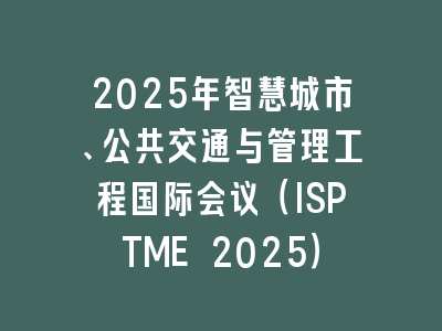 2025年智慧城市、公共交通与管理工程国际会议（ISPTME 2025）