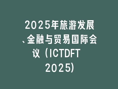2025年旅游发展、金融与贸易国际会议（ICTDFT 2025)