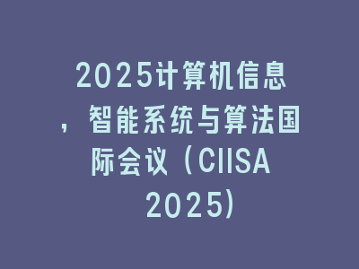 2025计算机信息，智能系统与算法国际会议（CIISA 2025）