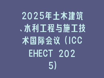 2025年土木建筑、水利工程与施工技术国际会议（ICCEHECT 2025）