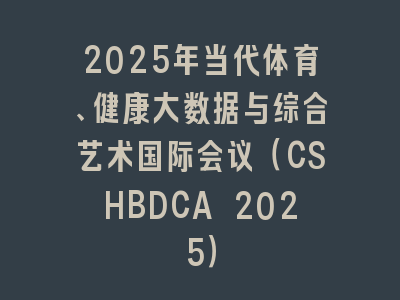 2025年当代体育、健康大数据与综合艺术国际会议（CSHBDCA 2025）