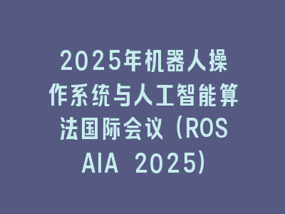 2025年机器人操作系统与人工智能算法国际会议（ROSAIA 2025）