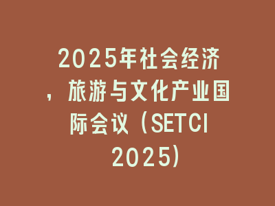2025年社会经济，旅游与文化产业国际会议（SETCI 2025）