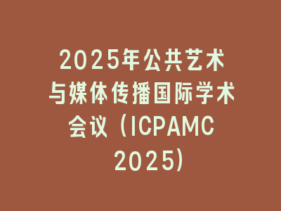2025年公共艺术与媒体传播国际学术会议（ICPAMC 2025）
