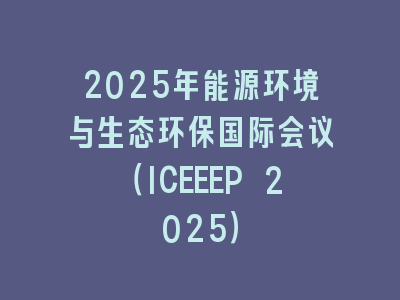 2025年能源环境与生态环保国际会议（ICEEEP 2025）