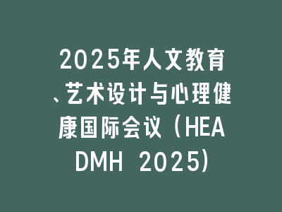 2025年人文教育、艺术设计与心理健康国际会议（HEADMH 2025）