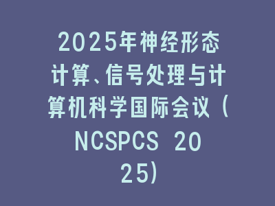 2025年神经形态计算、信号处理与计算机科学国际会议（NCSPCS 2025）