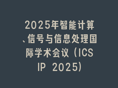 2025年智能计算、信号与信息处理国际学术会议（ICSIP 2025）