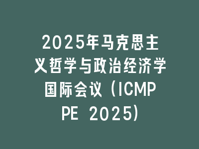 2025年马克思主义哲学与政治经济学国际会议（ICMPPE 2025）