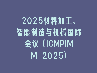 2025材料加工、智能制造与机械国际会议(ICMPIMM 2025）