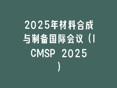 2025年材料合成与制备国际会议（ICMSP 2025）