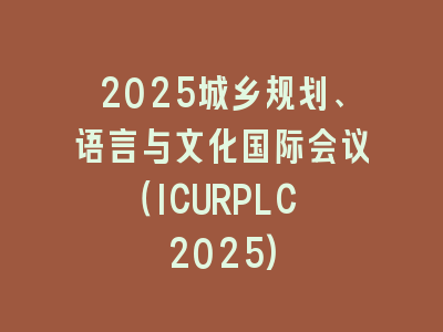 2025城乡规划、语言与文化国际会议（ICURPLC 2025)