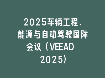 2025车辆工程、能源与自动驾驶国际会议（VEEAD 2025）