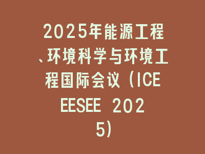 2025年能源工程、环境科学与环境工程国际会议（ICEEESEE 2025）
