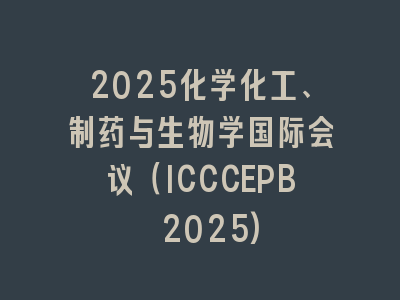 2025化学化工、制药与生物学国际会议（ICCCEPB 2025)