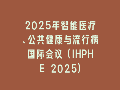 2025年智能医疗、公共健康与流行病国际会议（IHPHE 2025）