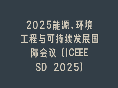 2025能源、环境工程与可持续发展国际会议(ICEEESD 2025）