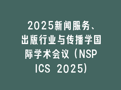 2025新闻服务、出版行业与传播学国际学术会议（NSPICS 2025）