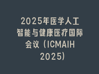 2025年医学人工智能与健康医疗国际会议（ICMAIH 2025）