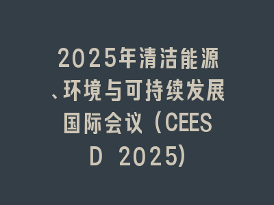 2025年清洁能源、环境与可持续发展国际会议(CEESD 2025)