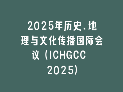 2025年历史、地理与文化传播国际会议（ICHGCC 2025）