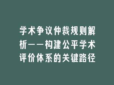 学术争议仲裁规则解析——构建公平学术评价体系的关键路径