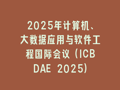 2025年计算机、大数据应用与软件工程国际会议（ICBDAE 2025）