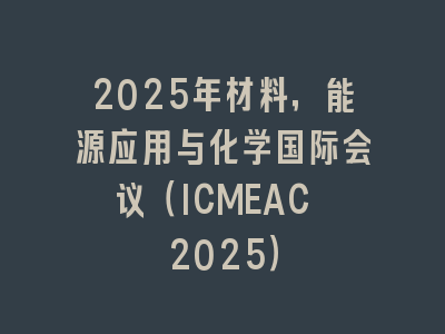 2025年材料，能源应用与化学国际会议（ICMEAC 2025）