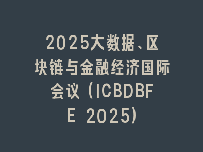 2025大数据、区块链与金融经济国际会议（ICBDBFE 2025）