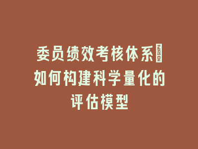 委员绩效考核体系_如何构建科学量化的评估模型