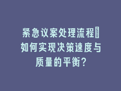 紧急议案处理流程_如何实现决策速度与质量的平衡？