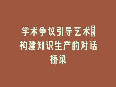 学术争议引导艺术：构建知识生产的对话桥梁