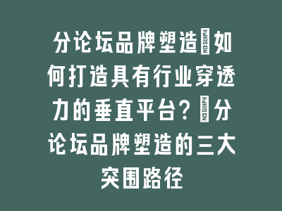 分论坛品牌塑造_如何打造具有行业穿透力的垂直平台？｜分论坛品牌塑造的三大突围路径