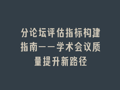 分论坛评估指标构建指南——学术会议质量提升新路径