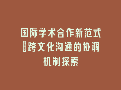 国际学术合作新范式：跨文化沟通的协调机制探索
