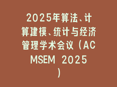 2025年算法、计算建模、统计与经济管理学术会议（ACMSEM 2025）