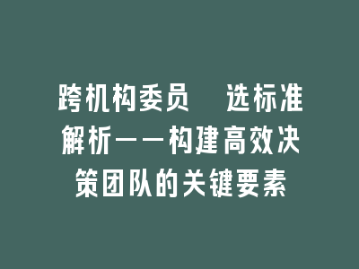 跨机构委员遴选标准解析——构建高效决策团队的关键要素