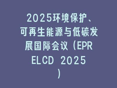 2025环境保护、可再生能源与低碳发展国际会议（EPRELCD 2025）