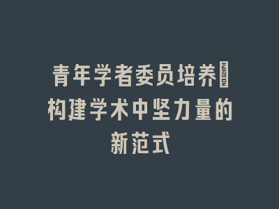 青年学者委员培养：构建学术中坚力量的新范式