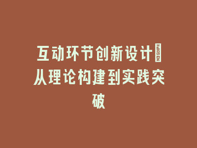 互动环节创新设计_从理论构建到实践突破
