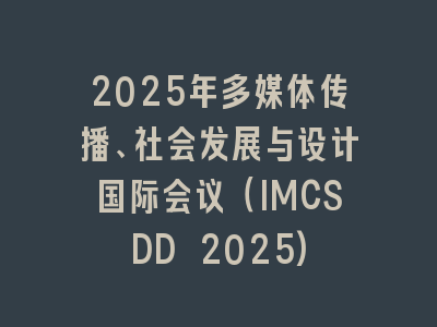 2025年多媒体传播、社会发展与设计国际会议（IMCSDD 2025)