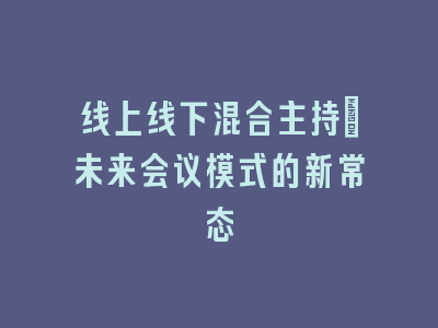 线上线下混合主持：未来会议模式的新常态