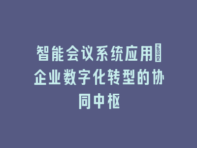 智能会议系统应用_企业数字化转型的协同中枢