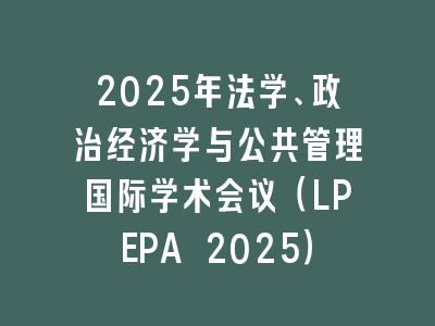 2025年法学、政治经济学与公共管理国际学术会议（LPEPA 2025）