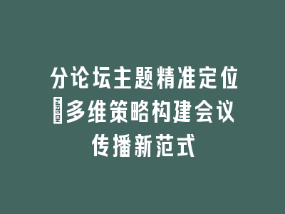 分论坛主题精准定位：多维策略构建会议传播新范式
