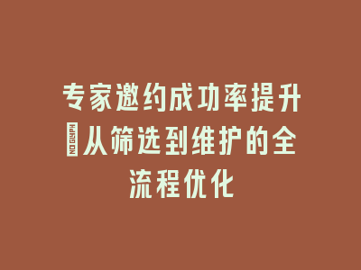 专家邀约成功率提升_从筛选到维护的全流程优化