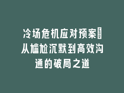 冷场危机应对预案_从尴尬沉默到高效沟通的破局之道