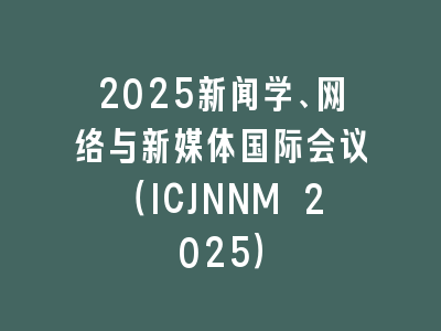 2025新闻学、网络与新媒体国际会议（ICJNNM 2025）