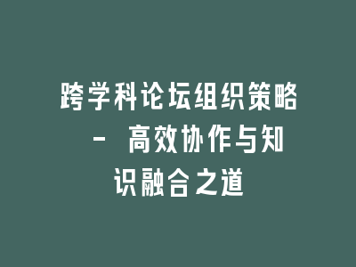 跨学科论坛组织策略 - 高效协作与知识融合之道